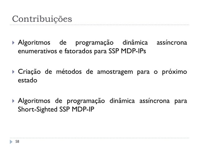 Contribuições
 Algoritmos de programação dinâmica assíncrona
enumerativos e fatorados para SSP MDP-IPs
 Criação de métodos de amostragem para o próximo
estado
 Algoritmos de programação dinâmica assíncrona para
Short-Sighted SSP MDP-IP
58
