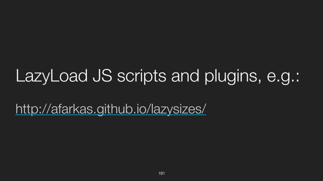 101
http://afarkas.github.io/lazysizes/
LazyLoad JS scripts and plugins, e.g.:
