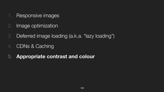 103
1. Responsive images
2. Image optimization
3. Deferred image loading (a.k.a. “lazy loading”)
4. CDNs & Caching
5. Appropriate contrast and colour
