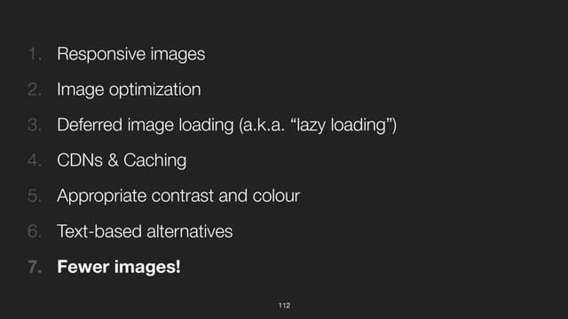 112
1. Responsive images
2. Image optimization
3. Deferred image loading (a.k.a. “lazy loading”)
4. CDNs & Caching
5. Appropriate contrast and colour
6. Text-based alternatives
7. Fewer images!
