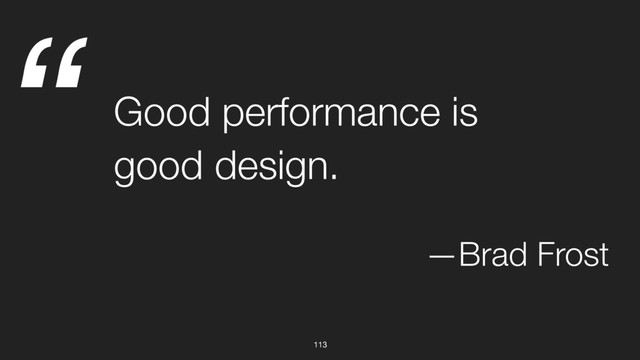 “
113
Good performance is
good design.
—Brad Frost
