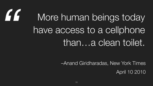 “
11
More human beings today
have access to a cellphone
than…a clean toilet.
–Anand Giridharadas, New York Times
April 10 2010
