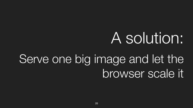 20
A solution:
Serve one big image and let the
browser scale it
