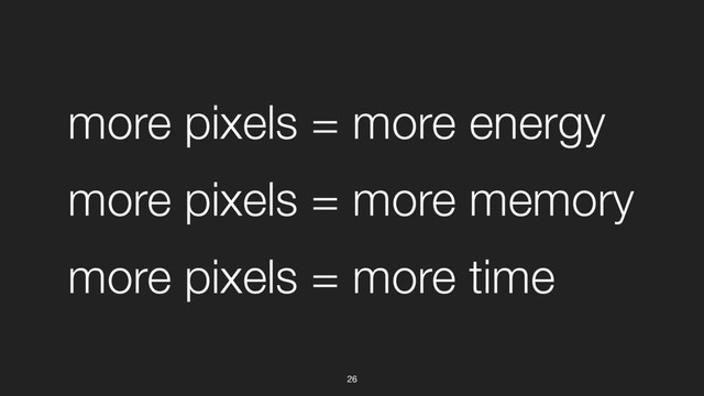 26
more pixels = more energy
more pixels = more memory
more pixels = more time

