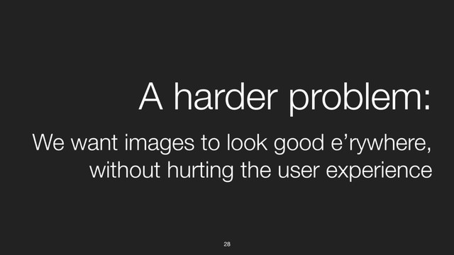 28
A harder problem:
We want images to look good e’rywhere,
without hurting the user experience
