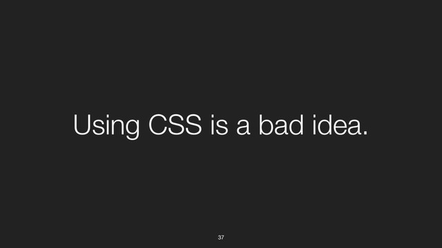 37
Using CSS is a bad idea.
