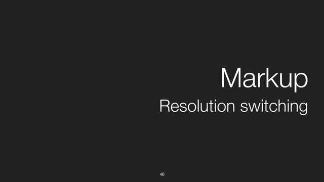 40
Resolution switching
Markup
