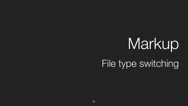 61
File type switching
Markup
