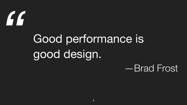 “
6
Good performance is

good design.
—Brad Frost

