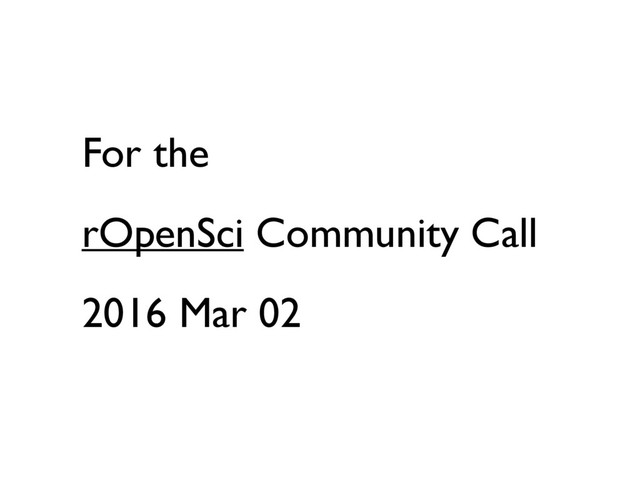 For the
rOpenSci Community Call
2016 Mar 02
