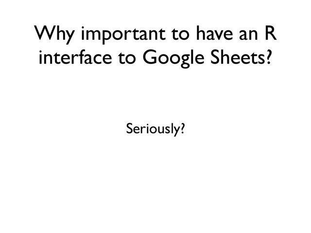 Why important to have an R
interface to Google Sheets?
Seriously?
