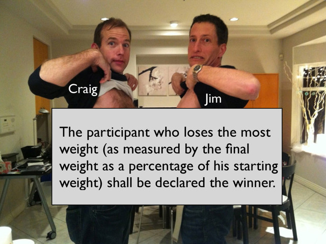 The participant who loses the most
weight (as measured by the ﬁnal
weight as a percentage of his starting
weight) shall be declared the winner.
Jim
Craig
