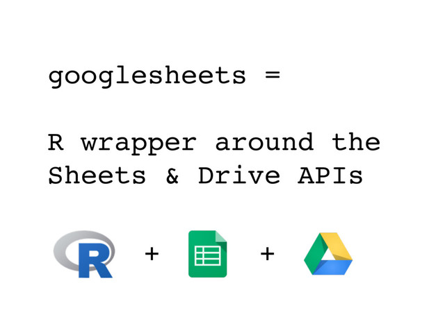 +
googlesheets =
R wrapper around the
Sheets & Drive APIs
+
