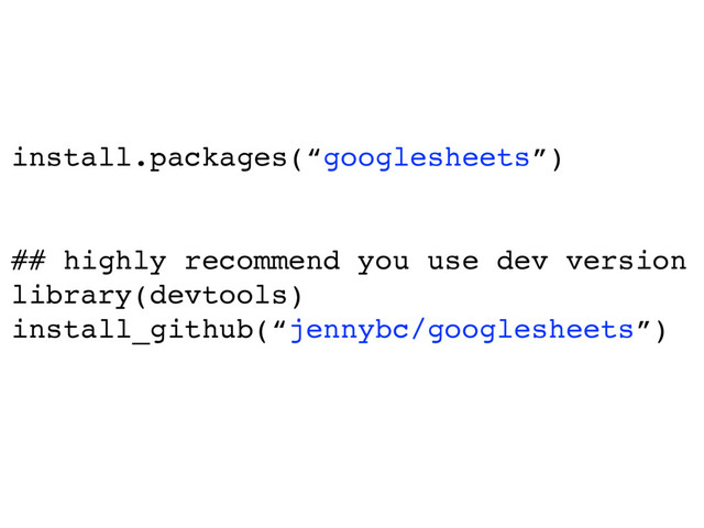 install.packages(“googlesheets”)
## highly recommend you use dev version
library(devtools)
install_github(“jennybc/googlesheets”)
