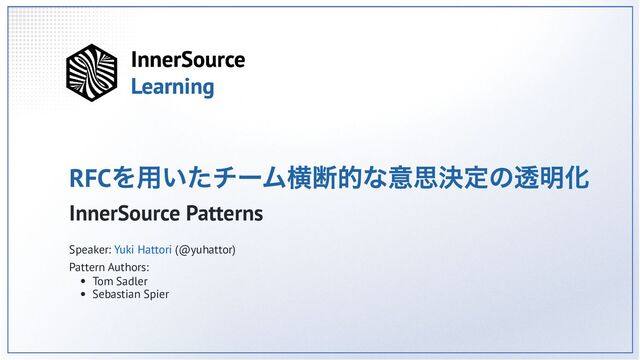 RFC
を用いたチーム横断的な意思決定の透明化
InnerSource Patterns
Speaker: Yuki Hattori (@yuhattor)
Pattern Authors:
Tom Sadler
Sebastian Spier
