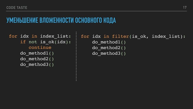 CODE TASTE 17
УМЕНЬШЕНИЕ ВЛОЖЕННОСТИ ОСНОВНОГО КОДА
for idx in index_list:
if not is_ok(idx):
continue
do_method1()
do_method2()
do_method3()
for idx in filter(is_ok, index_list):
do_method1()
do_method2()
do_method3()

