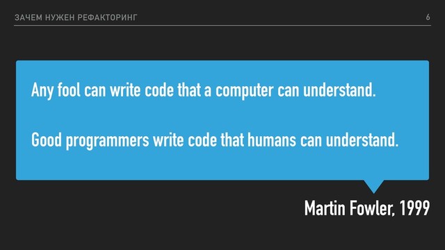 Any fool can write code that a computer can understand.
Good programmers write code that humans can understand.
Martin Fowler, 1999
ЗАЧЕМ НУЖЕН РЕФАКТОРИНГ 6
