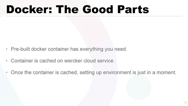 Docker: The Good Parts
• Pre-built docker container has everything you need.
• Container is cached on wercker cloud service.
• Once the container is cached, setting up environment is just in a moment.

