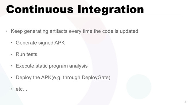 Continuous Integration
• Keep generating artifacts every time the code is updated
• Generate signed APK
• Run tests
• Execute static program analysis
• Deploy the APK(e.g. through DeployGate)
• etc…

