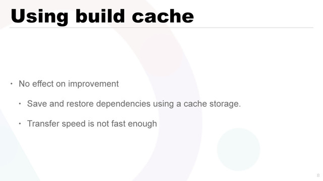 Using build cache
• No effect on improvement
• Save and restore dependencies using a cache storage.
• Transfer speed is not fast enough

