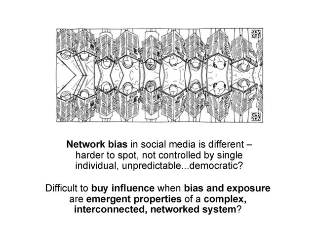 Network bias in social media is different –
harder to spot, not controlled by single
individual, unpredictable...democratic?
Difficult to buy influence when bias and exposure
are emergent properties of a complex,
interconnected, networked system?
