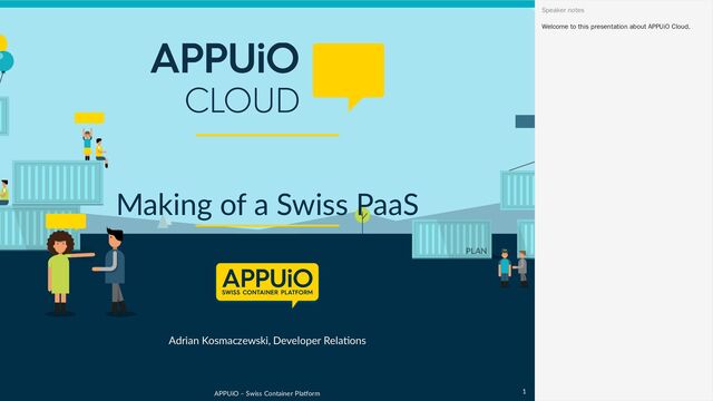 APPUiO – Swiss Container Platform
Adrian Kosmaczewski, Developer Relations
Making of a Swiss PaaS
Welcome to this presentation about APPUiO Cloud.
Speaker notes
1

