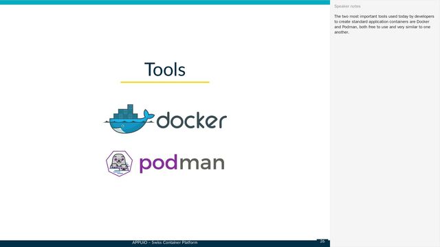 APPUiO – Swiss Container Platform
Tools
The two most important tools used today by developers
to create standard application containers are Docker
and Podman, both free to use and very similar to one
another.
Speaker notes
26
