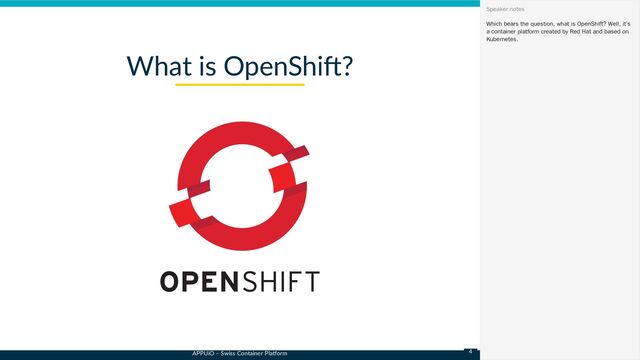 APPUiO – Swiss Container Platform
What is OpenShift?
Which bears the question, what is OpenShift? Well, it’s
a container platform created by Red Hat and based on
Kubernetes.
Speaker notes
4
