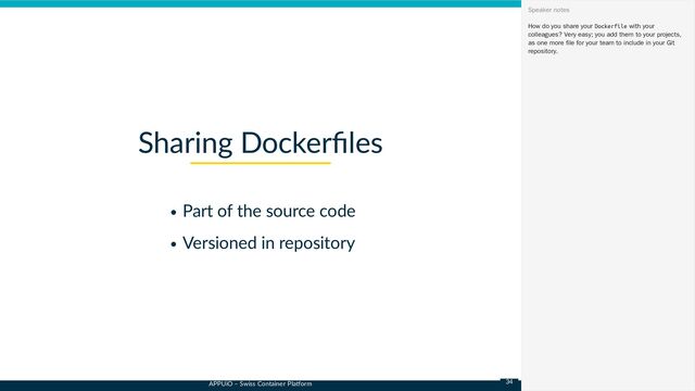 APPUiO – Swiss Container Platform
Part of the source code
Versioned in repository
Sharing Dockerfiles
How do you share your Dockerfile with your
colleagues? Very easy; you add them to your projects,
as one more file for your team to include in your Git
repository.
Speaker notes
34
