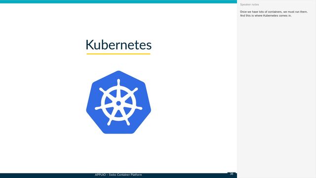 APPUiO – Swiss Container Platform
Kubernetes
Once we have lots of containers, we must run them.
And this is where Kubernetes comes in.
Speaker notes
38
