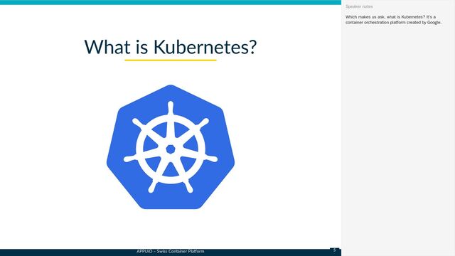 APPUiO – Swiss Container Platform
What is Kubernetes?
Which makes us ask, what is Kubernetes? It’s a
container orchestration platform created by Google.
Speaker notes
5
