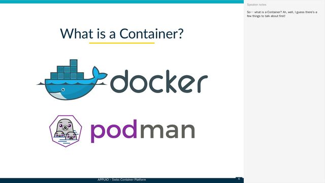 APPUiO – Swiss Container Platform
What is a Container?
So… what is a Container? Ah, well, I guess there’s a
few things to talk about first!
Speaker notes
6
