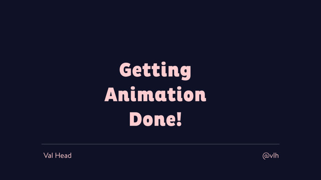 Getting
Animation
Done!
Val Head @vlh
