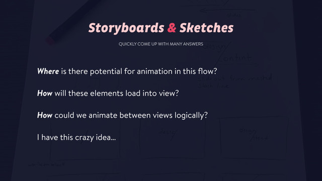 Storyboards & Sketches
Where is there potential for animation in this ﬂow?
How will these elements load into view?
How could we animate between views logically?
I have this crazy idea…
QUICKLY COME UP WITH MANY ANSWERS
