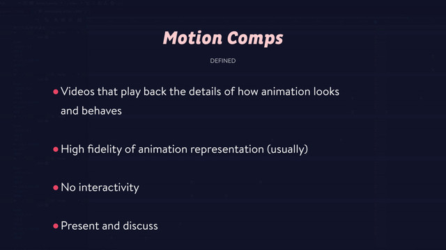 •Videos that play back the details of how animation looks  
and behaves
•High ﬁdelity of animation representation (usually)
•No interactivity 
•Present and discuss
DEFINED
Motion Comps
