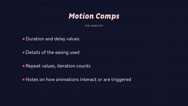 •Duration and delay values
•Details of the easing used
•Repeat values, iteration counts
•Notes on how animations interact or are triggered
THE HAND OFF
Motion Comps
