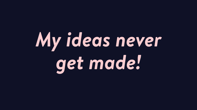 My ideas never
get made!
