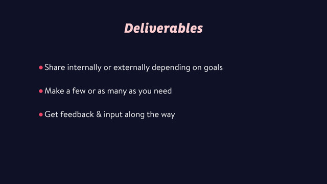 Deliverables
•Share internally or externally depending on goals
•Make a few or as many as you need
•Get feedback & input along the way
 
