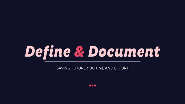 Define & Document
…
SAVING FUTURE YOU TIME AND EFFORT
