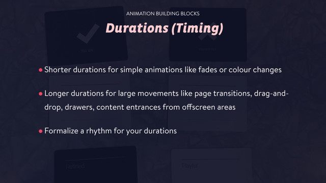 Durations (Timing)
•Shorter durations for simple animations like fades or colour changes
•Longer durations for large movements like page transitions, drag-and-
drop, drawers, content entrances from offscreen areas
•Formalize a rhythm for your durations
ANIMATION BUILDING BLOCKS
