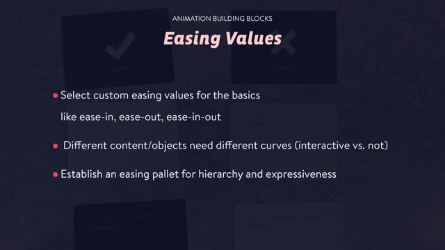 Easing Values
•Select custom easing values for the basics  
like ease-in, ease-out, ease-in-out
• Different content/objects need different curves (interactive vs. not)
•Establish an easing pallet for hierarchy and expressiveness
ANIMATION BUILDING BLOCKS
