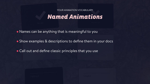 Named Animations
•Names can be anything that is meaningful to you
•Show examples & descriptions to deﬁne them in your docs
•Call out and deﬁne classic principles that you use
YOUR ANIMATION VOCABULARY
