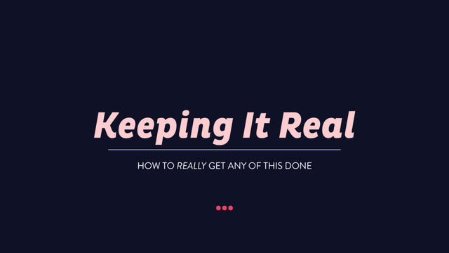 Keeping It Real
…
HOW TO REALLY GET ANY OF THIS DONE
