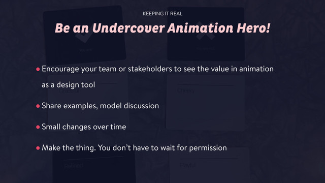 Be an Undercover Animation Hero!
•Encourage your team or stakeholders to see the value in animation  
as a design tool
•Share examples, model discussion
•Small changes over time
•Make the thing. You don’t have to wait for permission
KEEPING IT REAL

