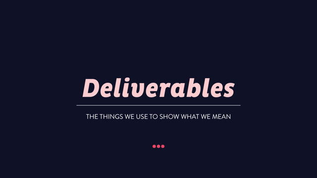 Deliverables
…
THE THINGS WE USE TO SHOW WHAT WE MEAN
