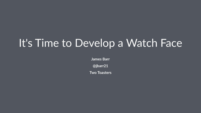 It's%Time%to%Develop%a%Watch%Face
James&Barr
@jbarr21
Two&Toasters
