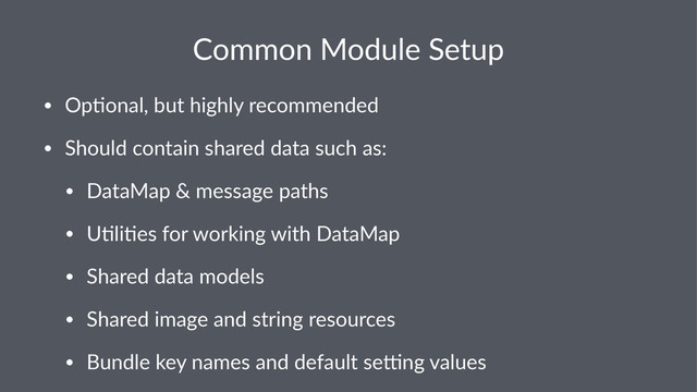 Common%Module%Setup
• Op$onal,*but*highly*recommended
• Should*contain*shared*data*such*as:
• DataMap*&*message*paths
• U$li$es*for*working*with*DataMap
• Shared*data*models
• Shared*image*and*string*resources
• Bundle*key*names*and*default*seBng*values
