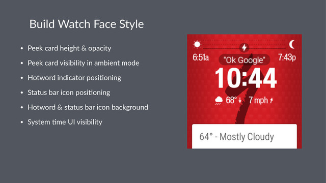 Build&Watch&Face&Style
• Peek%card%height%&%opacity
• Peek%card%visibility%in%ambient%mode
• Hotword%indicator%posi:oning
• Status%bar%icon%posi:oning
• Hotword%&%status%bar%icon%background
• System%:me%UI%visibility
