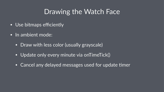 Drawing(the(Watch(Face
• Use%bitmaps%eﬃciently
• In%ambient%mode:
• Draw%with%less%color%(usually%grayscale)
• Update%only%every%minute%via%onTimeTick()
• Cancel%any%delayed%messages%used%for%update%Bmer
