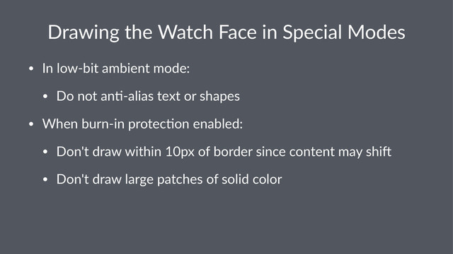 Drawing(the(Watch(Face(in(Special(Modes
• In$low(bit$ambient$mode:
• Do$not$an2(alias$text$or$shapes
• When$burn(in$protec2on$enabled:
• Don't$draw$within$10px$of$border$since$content$may$shi@
• Don't$draw$large$patches$of$solid$color
